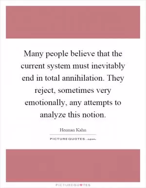 Many people believe that the current system must inevitably end in total annihilation. They reject, sometimes very emotionally, any attempts to analyze this notion Picture Quote #1