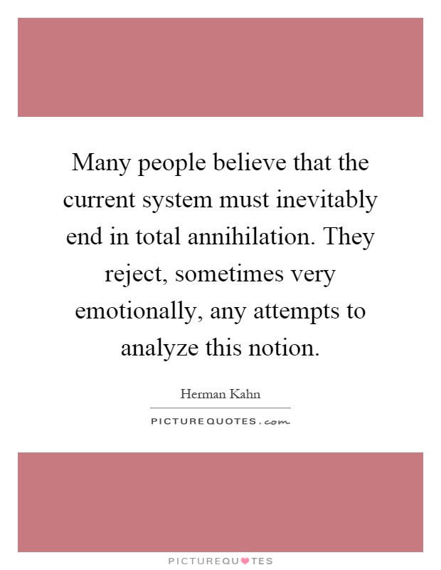 Many people believe that the current system must inevitably end in total annihilation. They reject, sometimes very emotionally, any attempts to analyze this notion Picture Quote #1