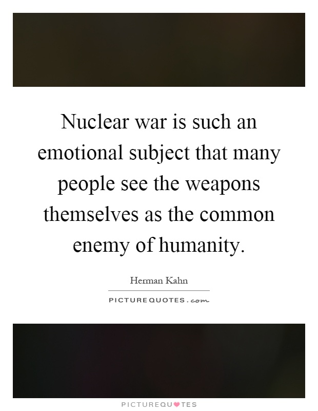 Nuclear war is such an emotional subject that many people see the weapons themselves as the common enemy of humanity Picture Quote #1