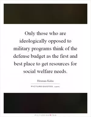 Only those who are ideologically opposed to military programs think of the defense budget as the first and best place to get resources for social welfare needs Picture Quote #1