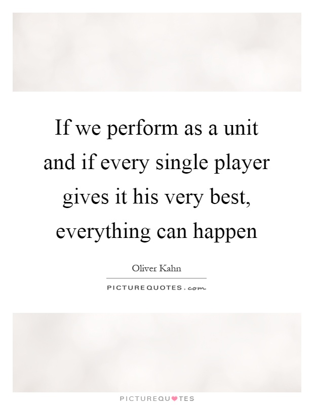 If we perform as a unit and if every single player gives it his very best, everything can happen Picture Quote #1
