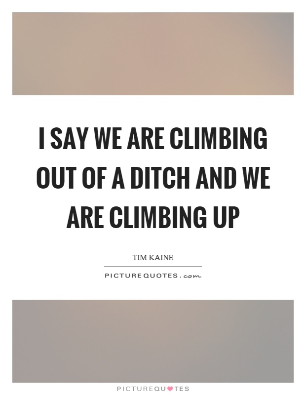 I say we are climbing out of a ditch and we are climbing up Picture Quote #1