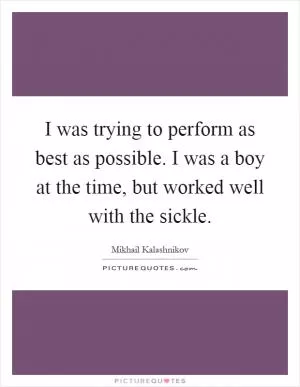 I was trying to perform as best as possible. I was a boy at the time, but worked well with the sickle Picture Quote #1
