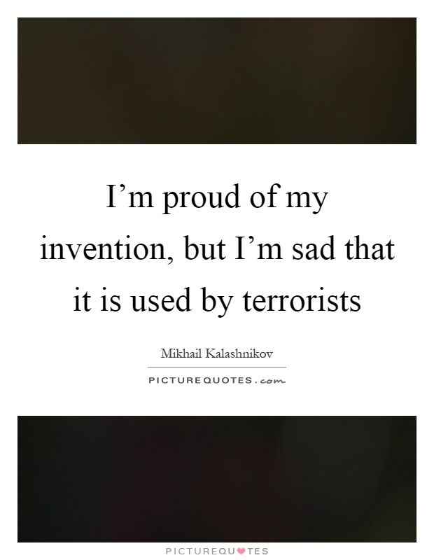 I'm proud of my invention, but I'm sad that it is used by terrorists Picture Quote #1