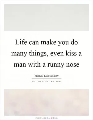 Life can make you do many things, even kiss a man with a runny nose Picture Quote #1
