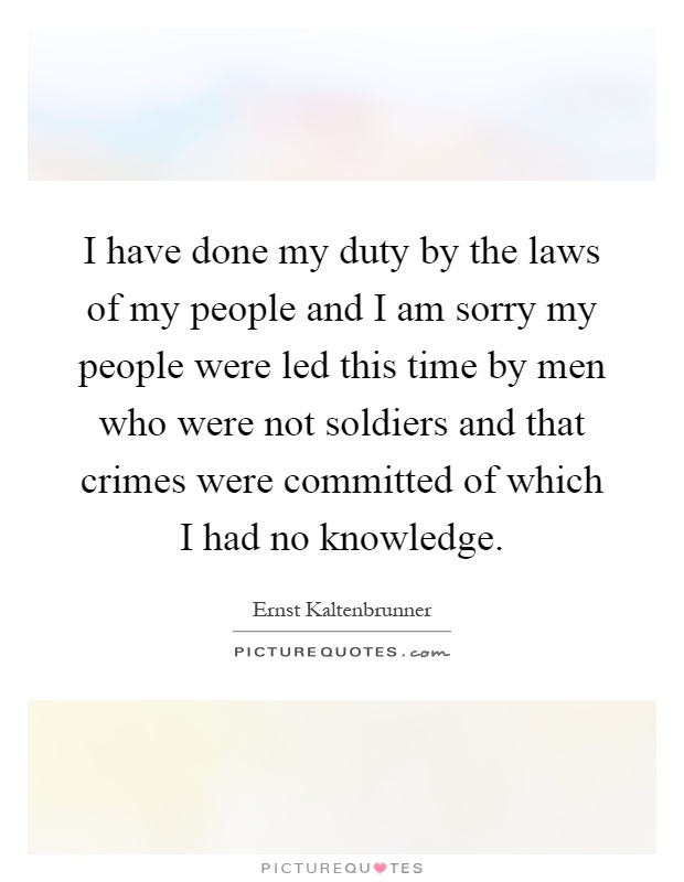 I have done my duty by the laws of my people and I am sorry my people were led this time by men who were not soldiers and that crimes were committed of which I had no knowledge Picture Quote #1