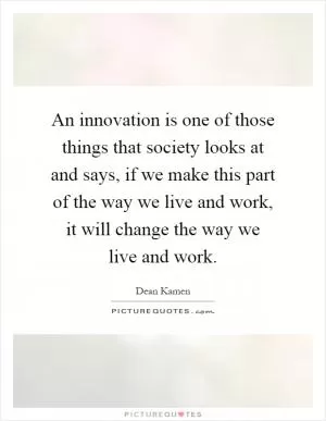 An innovation is one of those things that society looks at and says, if we make this part of the way we live and work, it will change the way we live and work Picture Quote #1