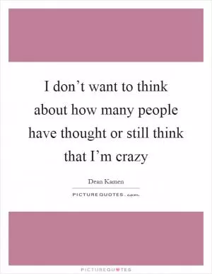 I don’t want to think about how many people have thought or still think that I’m crazy Picture Quote #1