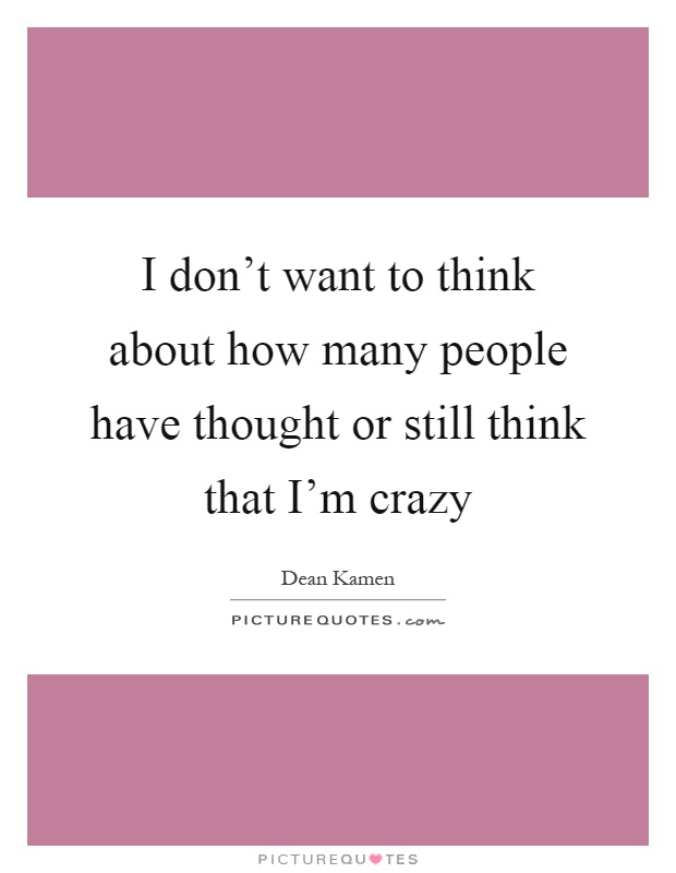 I don't want to think about how many people have thought or still think that I'm crazy Picture Quote #1