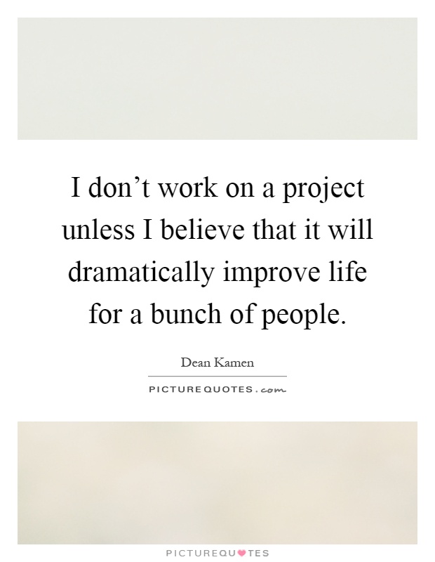 I don't work on a project unless I believe that it will dramatically improve life for a bunch of people Picture Quote #1