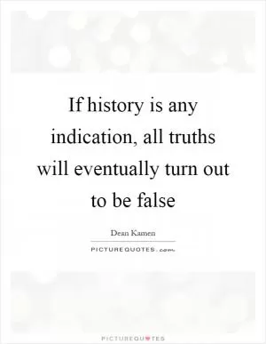 If history is any indication, all truths will eventually turn out to be false Picture Quote #1