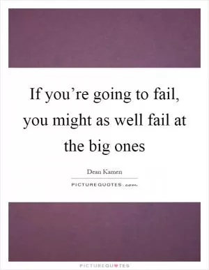 If you’re going to fail, you might as well fail at the big ones Picture Quote #1