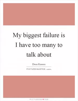 My biggest failure is I have too many to talk about Picture Quote #1