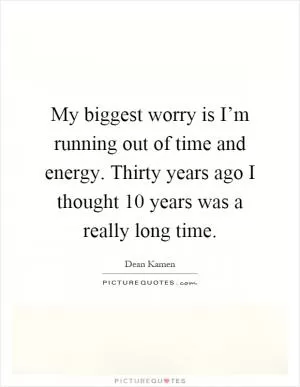 My biggest worry is I’m running out of time and energy. Thirty years ago I thought 10 years was a really long time Picture Quote #1