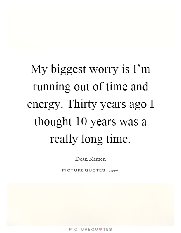 My biggest worry is I'm running out of time and energy. Thirty years ago I thought 10 years was a really long time Picture Quote #1