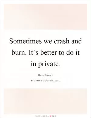 Sometimes we crash and burn. It’s better to do it in private Picture Quote #1