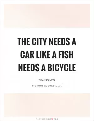 The city needs a car like a fish needs a bicycle Picture Quote #1