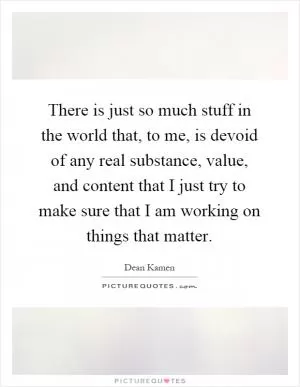 There is just so much stuff in the world that, to me, is devoid of any real substance, value, and content that I just try to make sure that I am working on things that matter Picture Quote #1