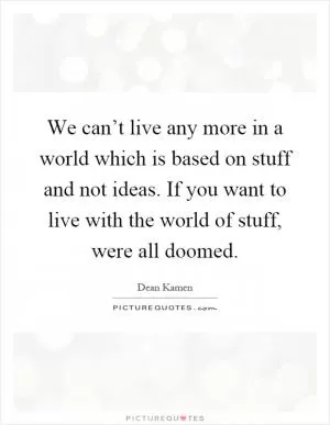 We can’t live any more in a world which is based on stuff and not ideas. If you want to live with the world of stuff, were all doomed Picture Quote #1