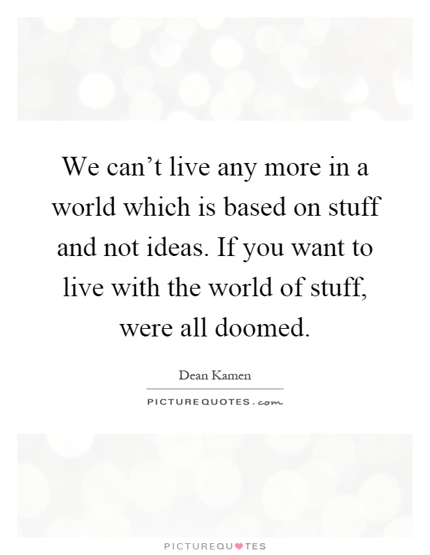 We can't live any more in a world which is based on stuff and not ideas. If you want to live with the world of stuff, were all doomed Picture Quote #1