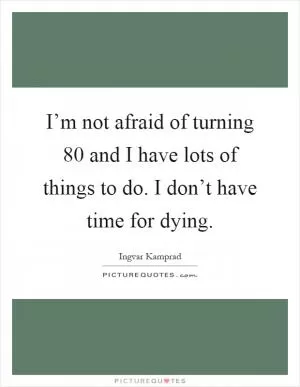 I’m not afraid of turning 80 and I have lots of things to do. I don’t have time for dying Picture Quote #1