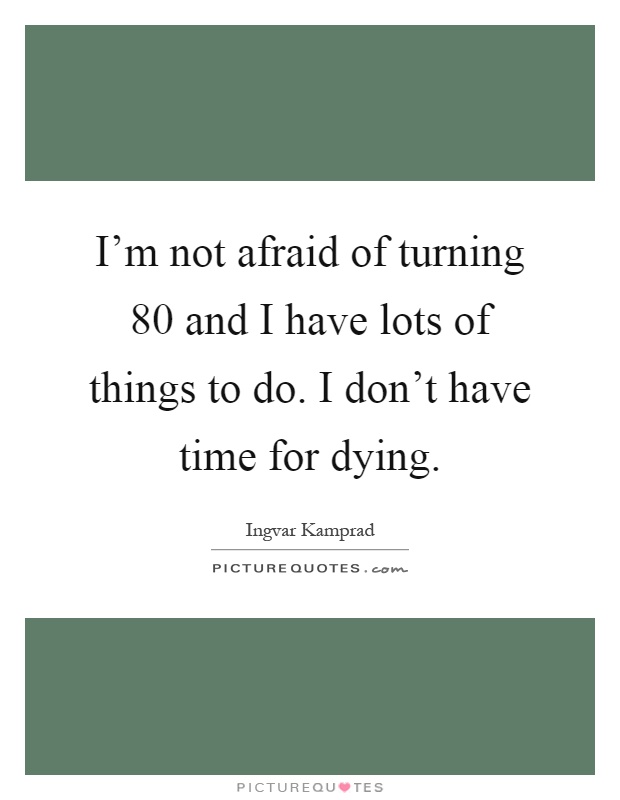 I'm not afraid of turning 80 and I have lots of things to do. I don't have time for dying Picture Quote #1