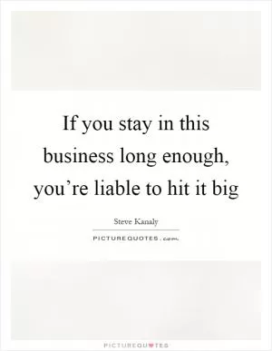 If you stay in this business long enough, you’re liable to hit it big Picture Quote #1
