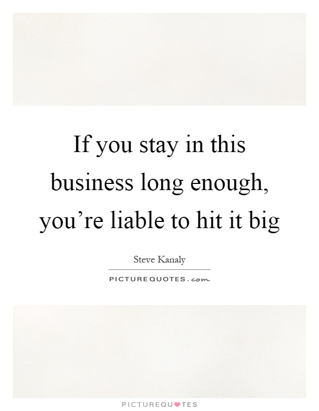 If you stay in this business long enough, you're liable to hit it big Picture Quote #1