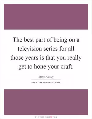 The best part of being on a television series for all those years is that you really get to hone your craft Picture Quote #1