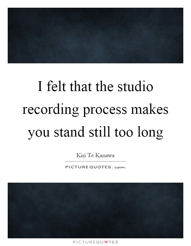I felt that the studio recording process makes you stand still too long Picture Quote #1