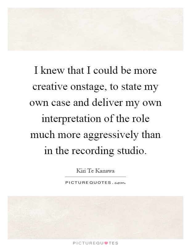 I knew that I could be more creative onstage, to state my own case and deliver my own interpretation of the role much more aggressively than in the recording studio Picture Quote #1