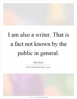 I am also a writer. That is a fact not known by the public in general Picture Quote #1