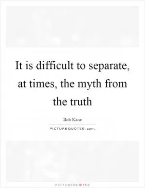It is difficult to separate, at times, the myth from the truth Picture Quote #1