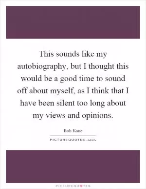 This sounds like my autobiography, but I thought this would be a good time to sound off about myself, as I think that I have been silent too long about my views and opinions Picture Quote #1