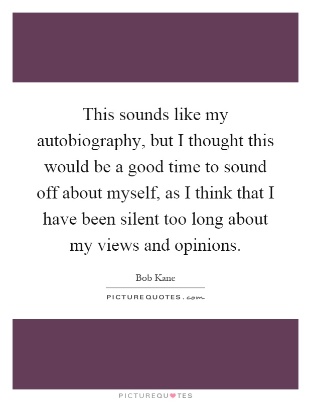 This sounds like my autobiography, but I thought this would be a good time to sound off about myself, as I think that I have been silent too long about my views and opinions Picture Quote #1