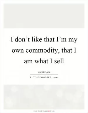 I don’t like that I’m my own commodity, that I am what I sell Picture Quote #1