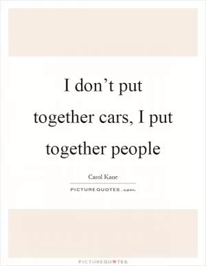 I don’t put together cars, I put together people Picture Quote #1