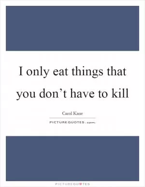 I only eat things that you don’t have to kill Picture Quote #1