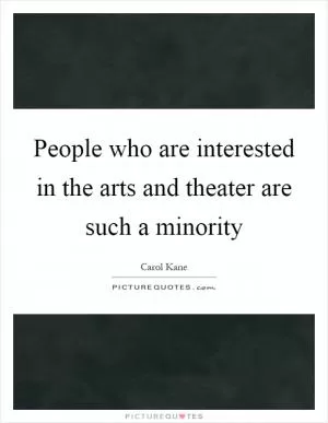 People who are interested in the arts and theater are such a minority Picture Quote #1