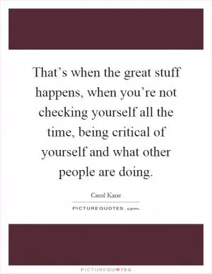 That’s when the great stuff happens, when you’re not checking yourself all the time, being critical of yourself and what other people are doing Picture Quote #1