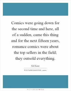 Comics were going down for the second time and here, all of a sudden, came this thing and for the next fifteen years, romance comics were about the top sellers in the field; they outsold everything Picture Quote #1