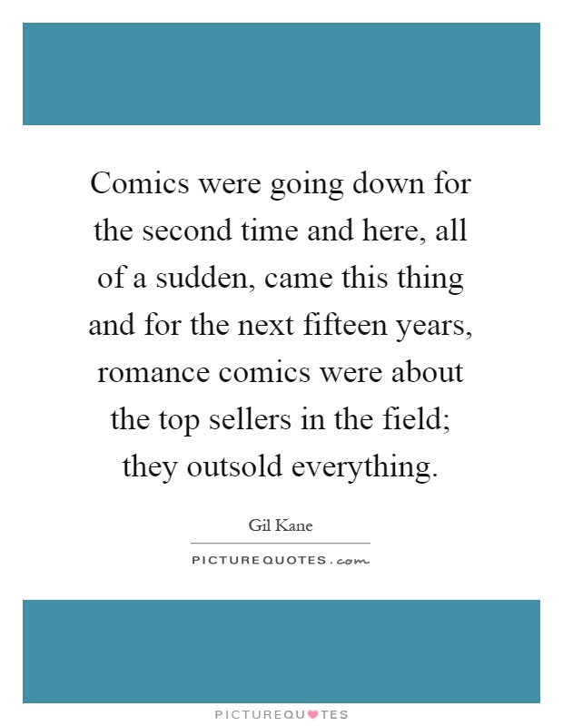Comics were going down for the second time and here, all of a sudden, came this thing and for the next fifteen years, romance comics were about the top sellers in the field; they outsold everything Picture Quote #1