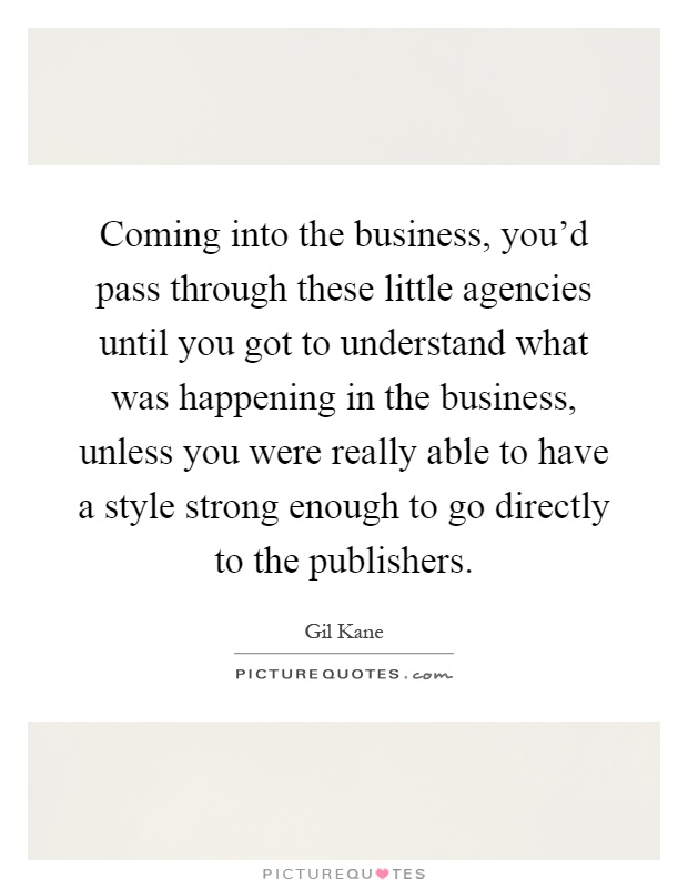 Coming into the business, you'd pass through these little agencies until you got to understand what was happening in the business, unless you were really able to have a style strong enough to go directly to the publishers Picture Quote #1