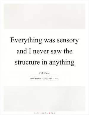 Everything was sensory and I never saw the structure in anything Picture Quote #1