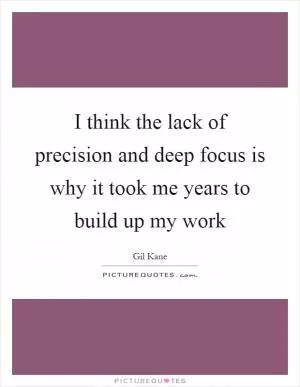 I think the lack of precision and deep focus is why it took me years to build up my work Picture Quote #1