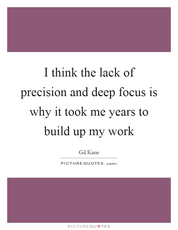 I think the lack of precision and deep focus is why it took me years to build up my work Picture Quote #1