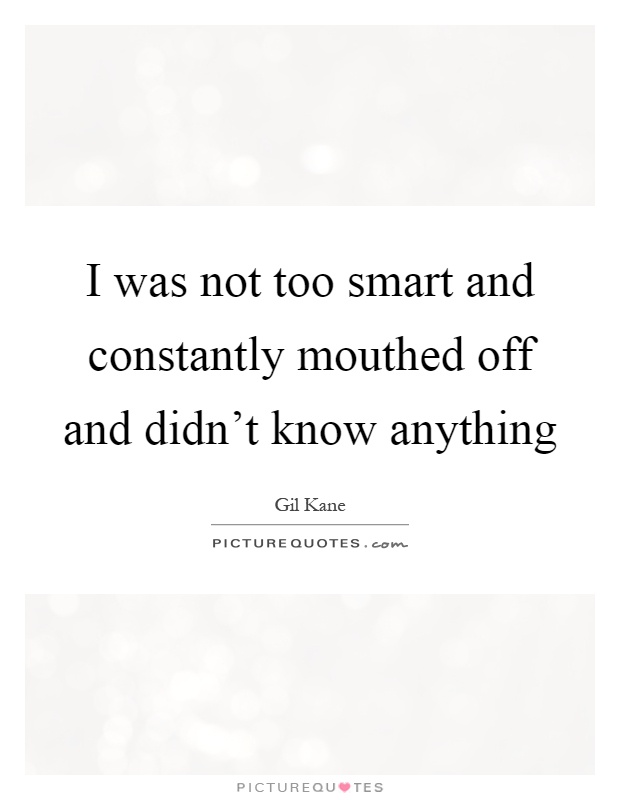 I was not too smart and constantly mouthed off and didn't know anything Picture Quote #1