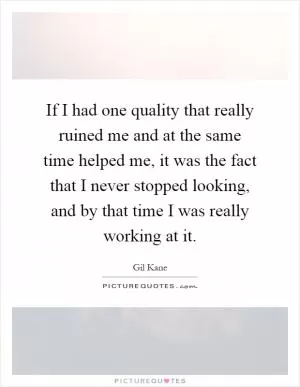 If I had one quality that really ruined me and at the same time helped me, it was the fact that I never stopped looking, and by that time I was really working at it Picture Quote #1