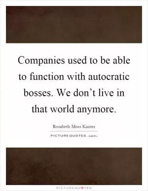 Companies used to be able to function with autocratic bosses. We don’t live in that world anymore Picture Quote #1