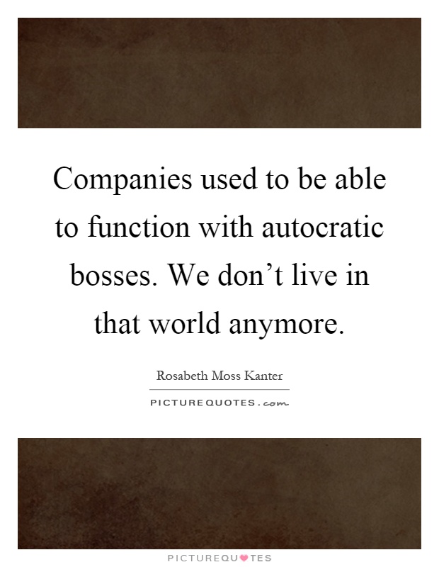 Companies used to be able to function with autocratic bosses. We don't live in that world anymore Picture Quote #1